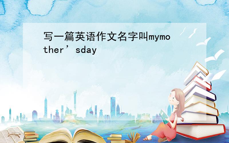 写一篇英语作文名字叫mymother’sday