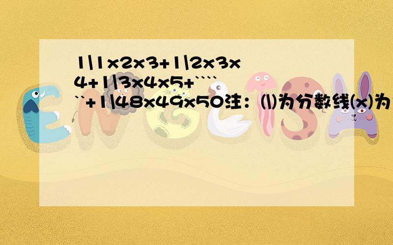 1\1x2x3+1\2x3x4+1\3x4x5+``````+1\48x49x50注：(\)为分数线(x)为乘号