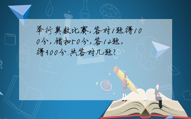 举行奥数比赛,答对1题得100分,错扣50分,答12题,得300分.共答对几题?