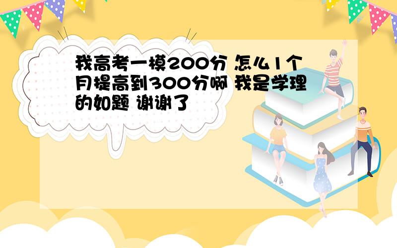 我高考一模200分 怎么1个月提高到300分啊 我是学理的如题 谢谢了