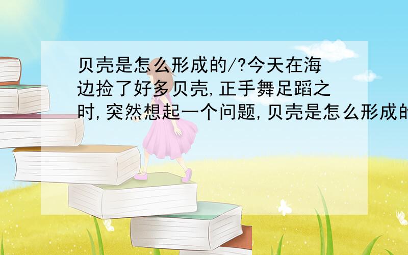 贝壳是怎么形成的/?今天在海边捡了好多贝壳,正手舞足蹈之时,突然想起一个问题,贝壳是怎么形成的呢?知识渊博的人请回答我的