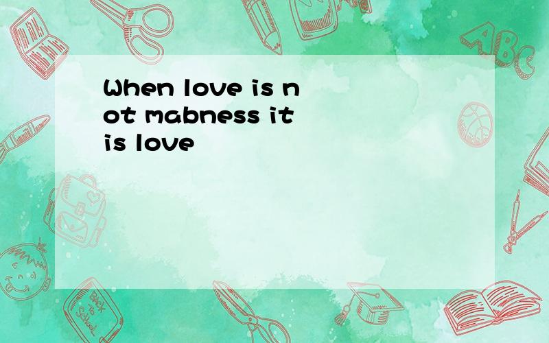 When love is not mabness it is love