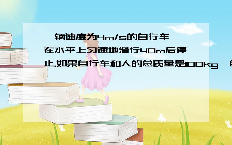 一辆速度为4m/s的自行车,在水平上匀速地滑行40m后停止.如果自行车和人的总质量是100kg,自行车受到的阻