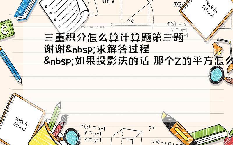 三重积分怎么算计算题第三题 谢谢 求解答过程  如果投影法的话 那个Z的平方怎么处理