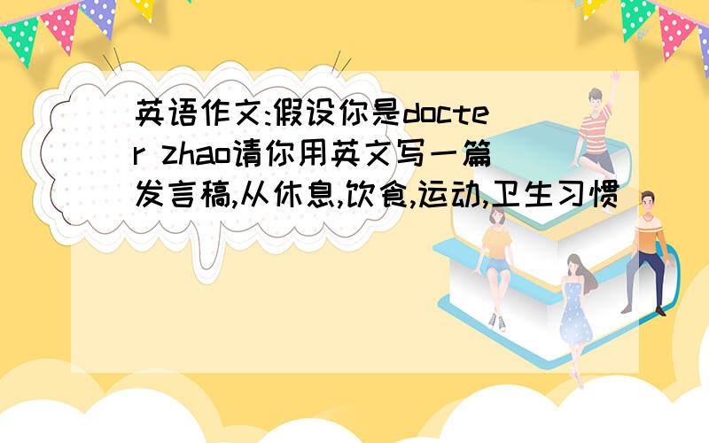 英语作文:假设你是docter zhao请你用英文写一篇发言稿,从休息,饮食,运动,卫生习惯