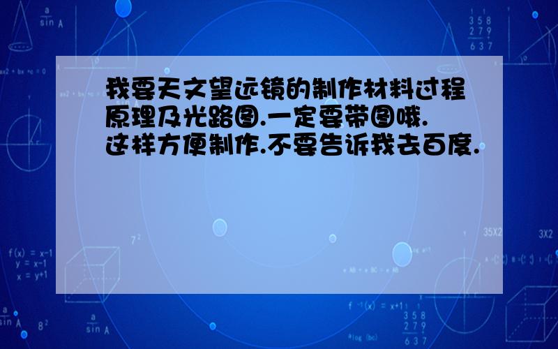 我要天文望远镜的制作材料过程原理及光路图.一定要带图哦.这样方便制作.不要告诉我去百度.