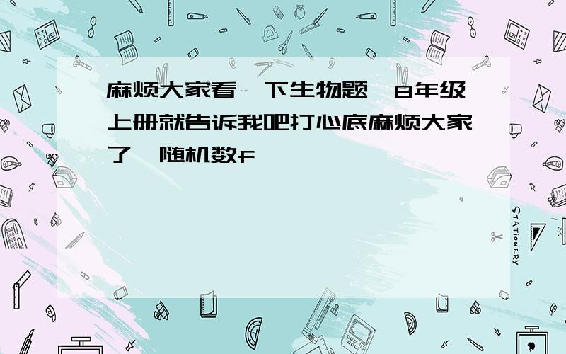 麻烦大家看一下生物题,8年级上册就告诉我吧打心底麻烦大家了{随机数f