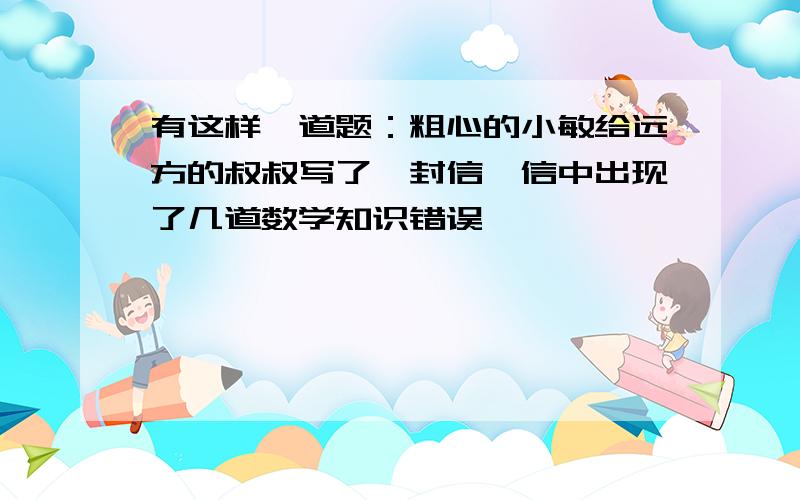 有这样一道题：粗心的小敏给远方的叔叔写了一封信,信中出现了几道数学知识错误,