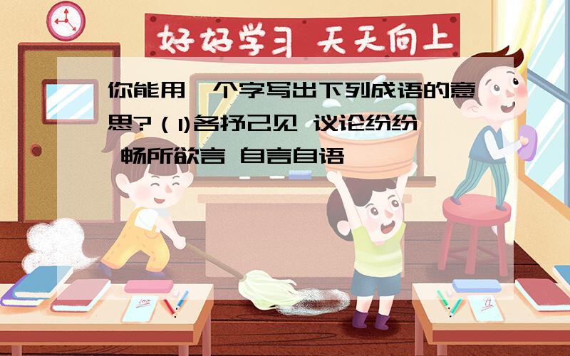 你能用一个字写出下列成语的意思?（1)各抒己见 议论纷纷 畅所欲言 自言自语