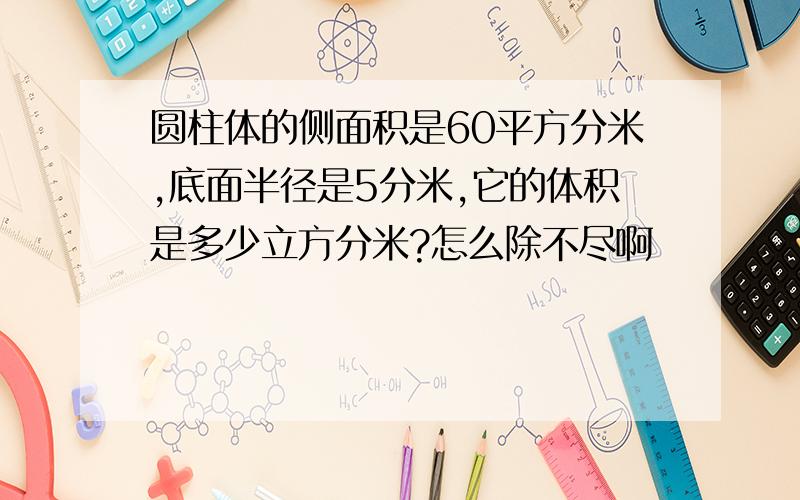 圆柱体的侧面积是60平方分米,底面半径是5分米,它的体积是多少立方分米?怎么除不尽啊