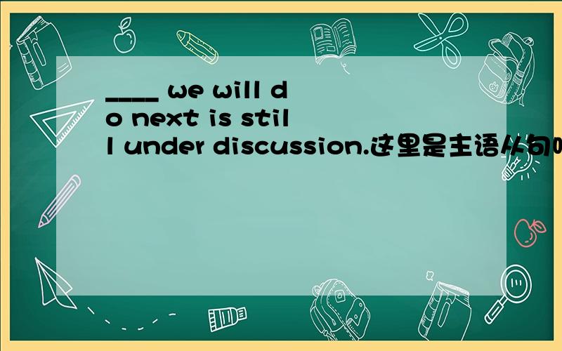 ____ we will do next is still under discussion.这里是主语从句吗?怎么分析