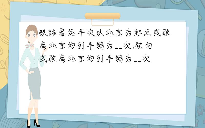 铁路客运车次以北京为起点或驶离北京的列车编为__次,驶向或驶离北京的列车编为__次