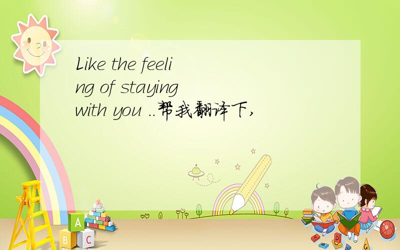 Like the feeling of staying with you ..帮我翻译下,