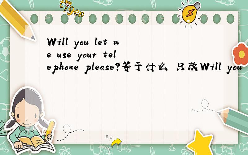 Will you let me use your telephone please?等于什么 只改Will you le