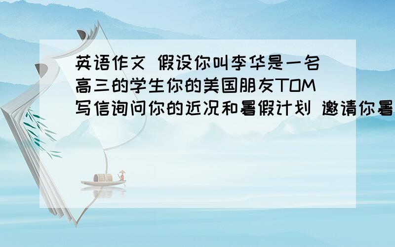 英语作文 假设你叫李华是一名高三的学生你的美国朋友TOM写信询问你的近况和暑假计划 邀请你暑假到美国玩 、