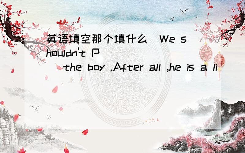 英语填空那个填什么`We shouldn't P_____ the boy .After all ,he is a li