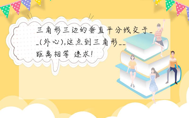 三角形三边的垂直平分线交于__(外心),这点到三角形__距离相等 速求!