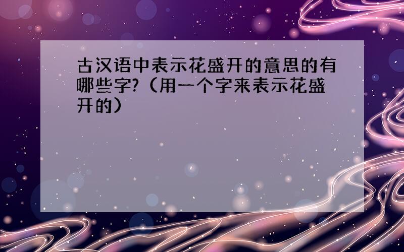 古汉语中表示花盛开的意思的有哪些字?（用一个字来表示花盛开的）