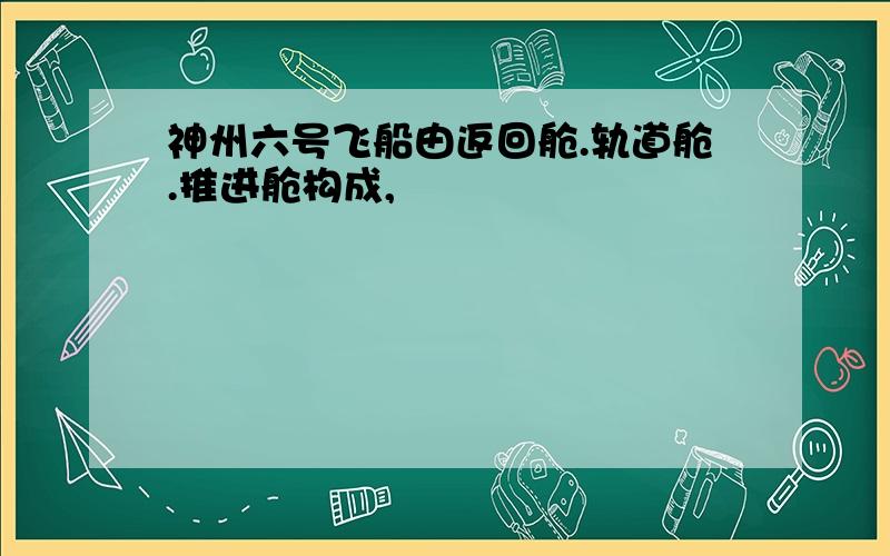 神州六号飞船由返回舱.轨道舱.推进舱构成,