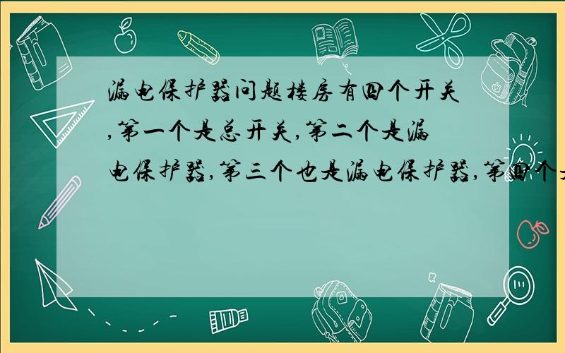 漏电保护器问题楼房有四个开关,第一个是总开关,第二个是漏电保护器,第三个也是漏电保护器,第四个是个单线开关,请问每一个起