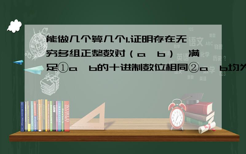 能做几个算几个1.证明存在无穷多组正整数对（a,b）,满足①a,b的十进制数位相同②a,b均为完全平方数③把a,b中的一