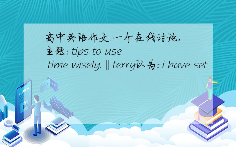 高中英语作文.一个在线讨论,主题：tips to use time wisely.‖terry认为：i have set