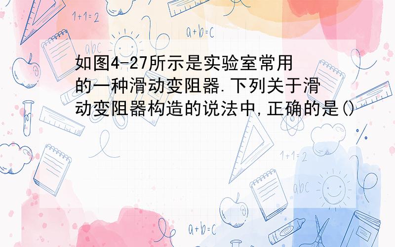 如图4-27所示是实验室常用的一种滑动变阻器.下列关于滑动变阻器构造的说法中,正确的是()