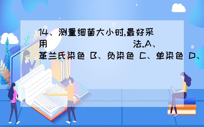 14、测量细菌大小时,最好采用_________法.A、革兰氏染色 B、负染色 C、单染色 D、抗酸性染色