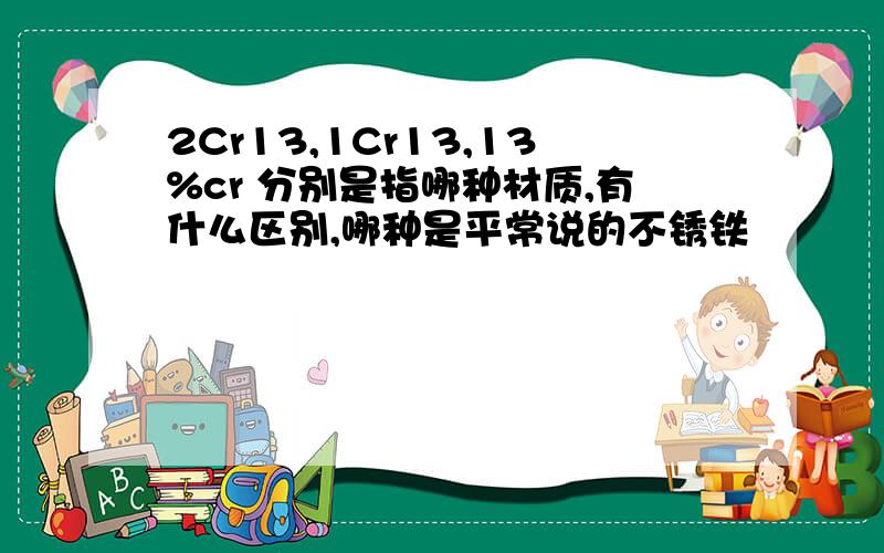 2Cr13,1Cr13,13%cr 分别是指哪种材质,有什么区别,哪种是平常说的不锈铁