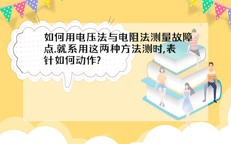 如何用电压法与电阻法测量故障点.就系用这两种方法测时,表针如何动作?