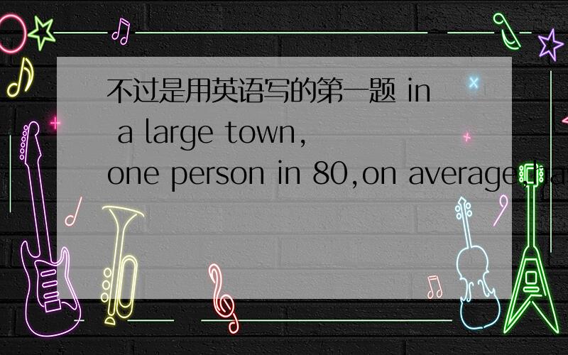 不过是用英语写的第一题 in a large town,one person in 80,on average,has