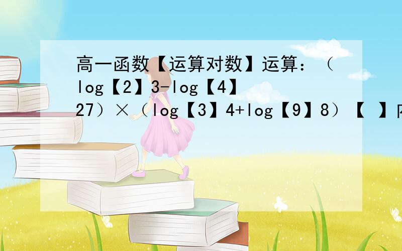 高一函数【运算对数】运算：（log【2】3-log【4】27）×（log【3】4+log【9】8）【 】内的是底数.