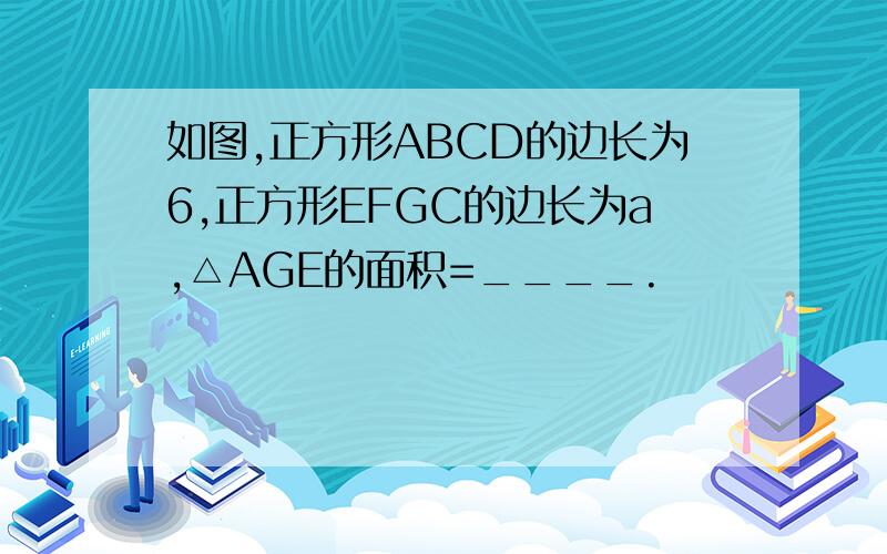 如图,正方形ABCD的边长为6,正方形EFGC的边长为a,△AGE的面积=____.