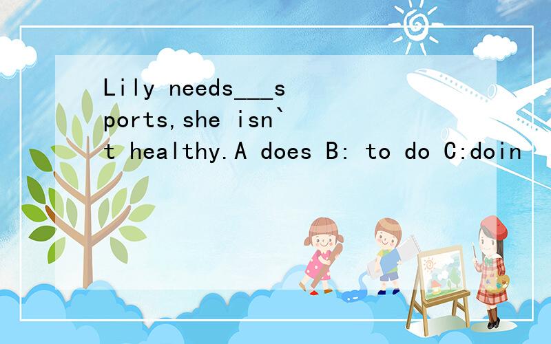 Lily needs___sports,she isn`t healthy.A does B: to do C:doin