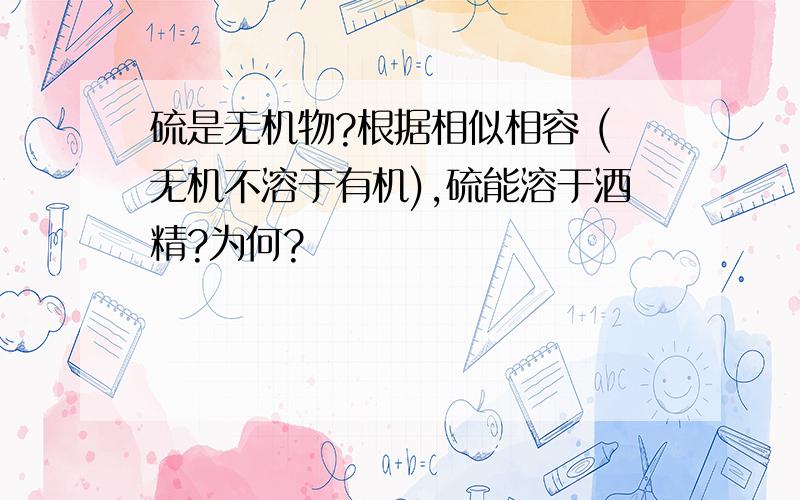 硫是无机物?根据相似相容 (无机不溶于有机),硫能溶于酒精?为何?