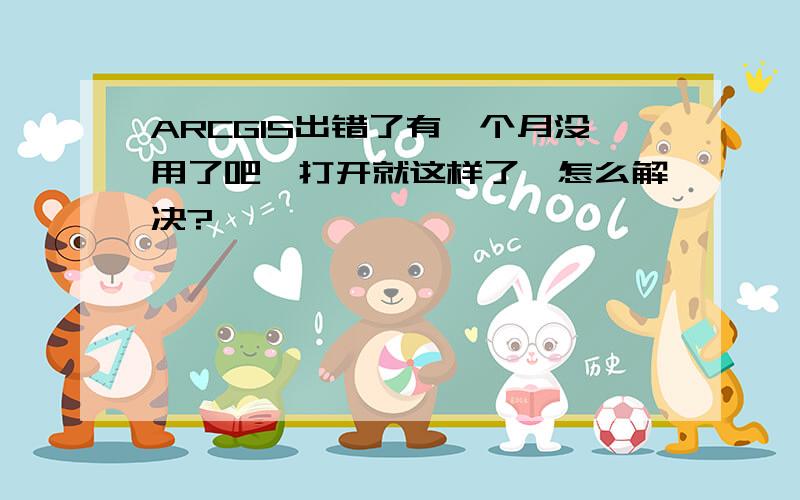 ARCGIS出错了有一个月没用了吧,打开就这样了,怎么解决?