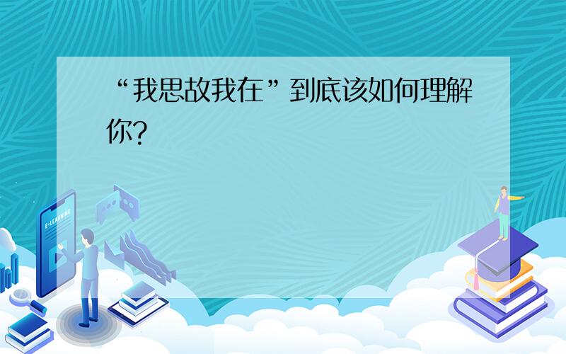 “我思故我在”到底该如何理解你?