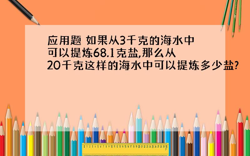 应用题 如果从3千克的海水中可以提炼68.1克盐,那么从20千克这样的海水中可以提炼多少盐?