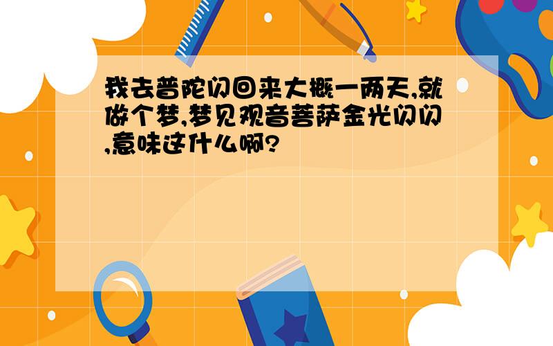 我去普陀闪回来大概一两天,就做个梦,梦见观音菩萨金光闪闪,意味这什么啊?