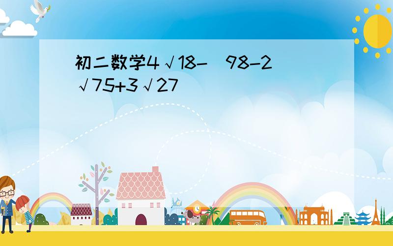 初二数学4√18-（98-2√75+3√27)