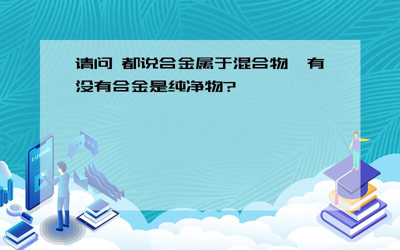 请问 都说合金属于混合物,有没有合金是纯净物?