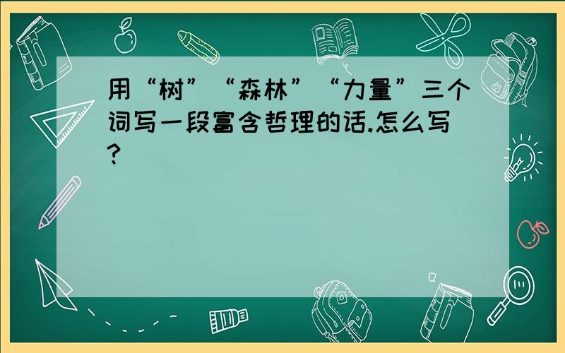 用“树”“森林”“力量”三个词写一段富含哲理的话.怎么写?