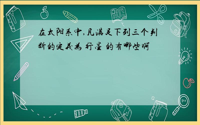 在太阳系中,凡满足下列三个判断的定义为 行星 的有哪些啊