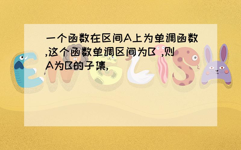 一个函数在区间A上为单调函数,这个函数单调区间为B ,则A为B的子集,