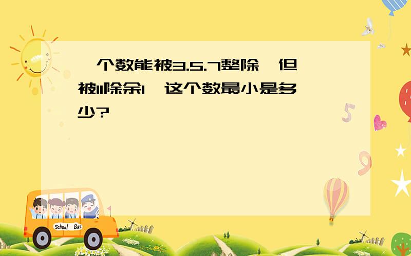 一个数能被3.5.7整除,但被11除余1,这个数最小是多少?