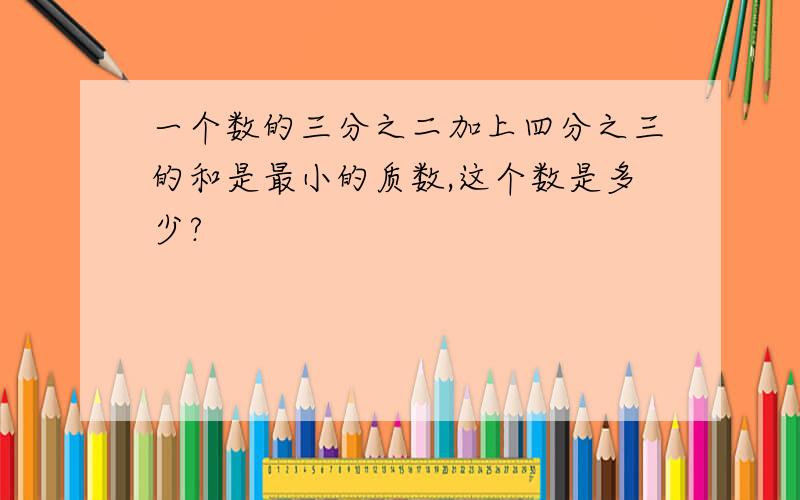 一个数的三分之二加上四分之三的和是最小的质数,这个数是多少?