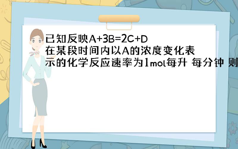 已知反映A+3B=2C+D 在某段时间内以A的浓度变化表示的化学反应速率为1mol每升 每分钟 则此段时间内以c的