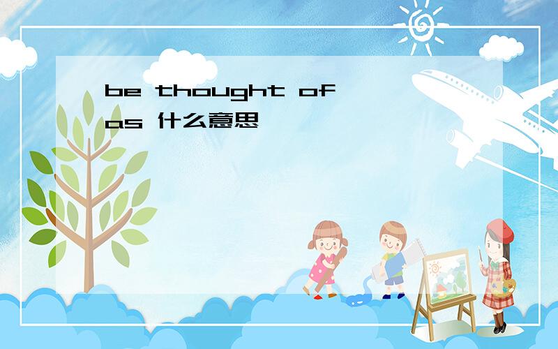 be thought of as 什么意思