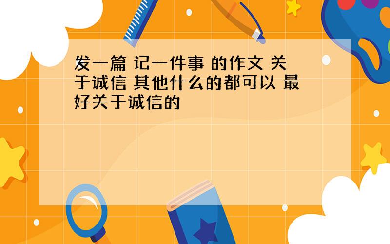 发一篇 记一件事 的作文 关于诚信 其他什么的都可以 最好关于诚信的