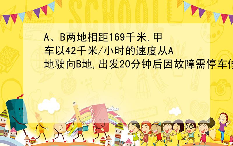 A、B两地相距169千米,甲车以42千米/小时的速度从A地驶向B地,出发20分钟后因故障需停车修理,这时乙车以39千米/